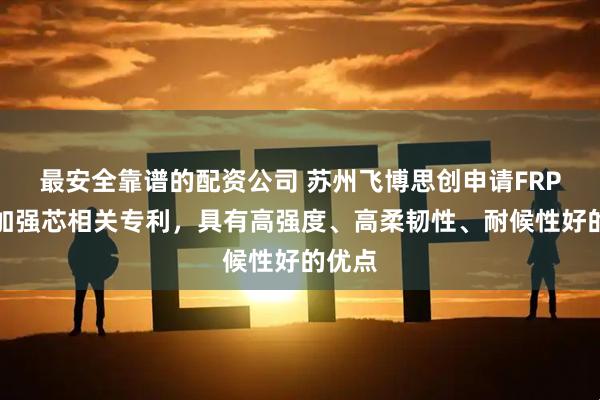 最安全靠谱的配资公司 苏州飞博思创申请FRP光缆加强芯相关专利，具有高强度、高柔韧性、耐候性好的优点
