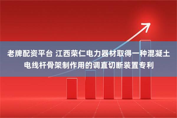 老牌配资平台 江西荣仁电力器材取得一种混凝土电线杆骨架制作用的调直切断装置专利