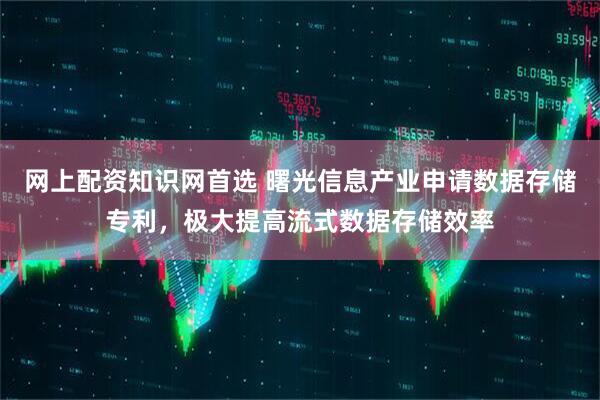 网上配资知识网首选 曙光信息产业申请数据存储专利，极大提高流式数据存储效率