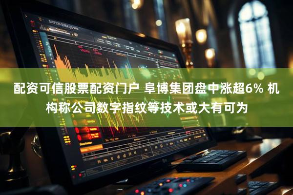 配资可信股票配资门户 阜博集团盘中涨超6% 机构称公司数字指纹等技术或大有可为