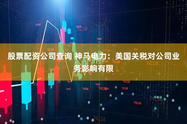 股票配资公司查询 神马电力：美国关税对公司业务影响有限