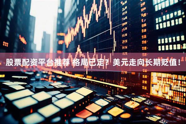股票配资平台推荐 格局已定？美元走向长期贬值！