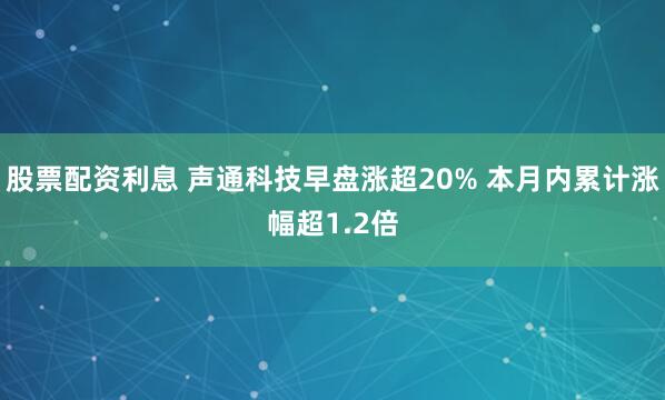 股票配资利息 声通科技早盘涨超20% 本月内累计涨幅超1.2倍