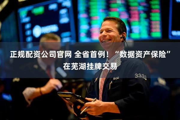 正规配资公司官网 全省首例！“数据资产保险”在芜湖挂牌交易