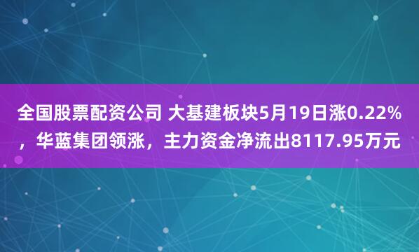 全国股票配资公司 大基建板块5月19日涨0.22%，华蓝集团领涨，主力资金净流出8117.95万元