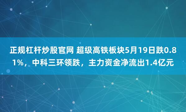 正规杠杆炒股官网 超级高铁板块5月19日跌0.81%，中科三环领跌，主力资金净流出1.4亿元