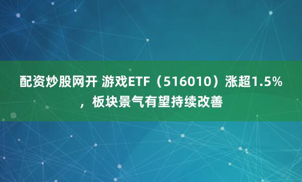 配资炒股网开 游戏ETF（516010）涨超1.5%，板块景气有望持续改善
