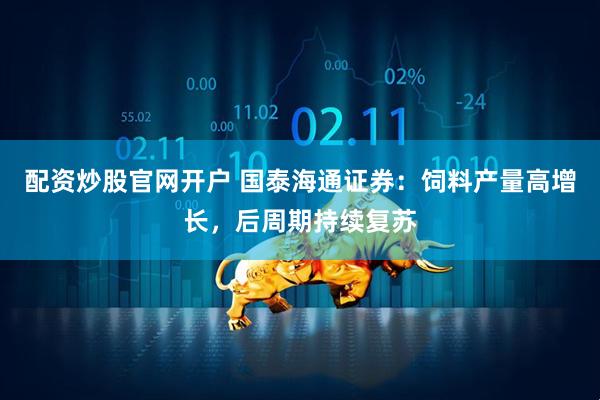 配资炒股官网开户 国泰海通证券：饲料产量高增长，后周期持续复苏
