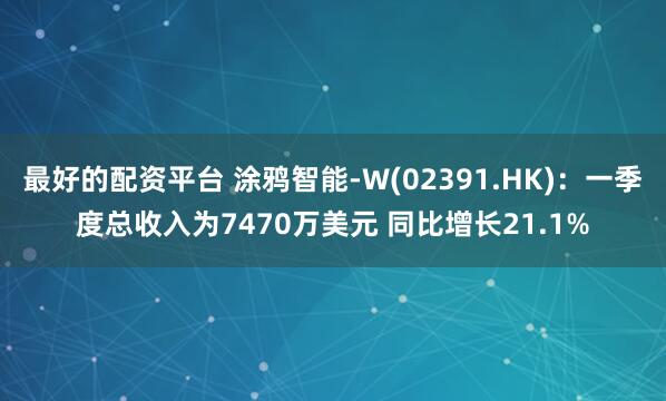最好的配资平台 涂鸦智能-W(02391.HK)：一季度总收入为7470万美元 同比增长21.1%