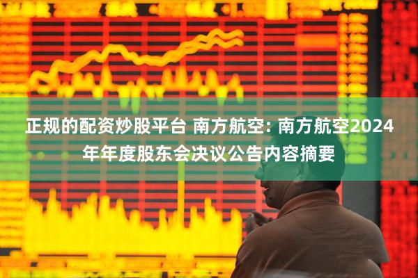 正规的配资炒股平台 南方航空: 南方航空2024年年度股东会决议公告内容摘要
