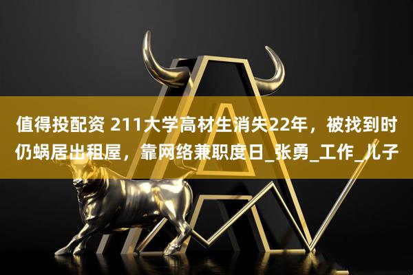 值得投配资 211大学高材生消失22年，被找到时仍蜗居出租屋，靠网络兼职度日_张勇_工作_儿子