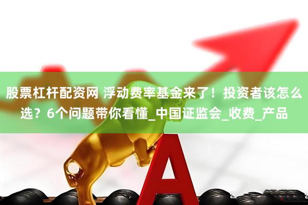 股票杠杆配资网 浮动费率基金来了！投资者该怎么选？6个问题带你看懂_中国证监会_收费_产品
