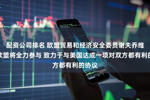 配资公司排名 欧盟贸易和经济安全委员谢夫乔维奇：欧盟将全力参与 致力于与美国达成一项对双方都有利的协议