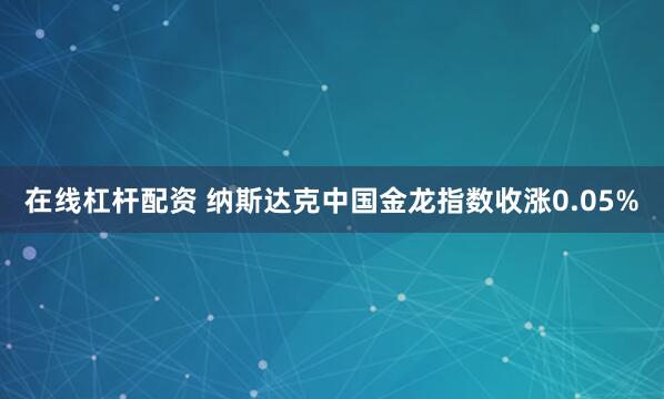 在线杠杆配资 纳斯达克中国金龙指数收涨0.05%