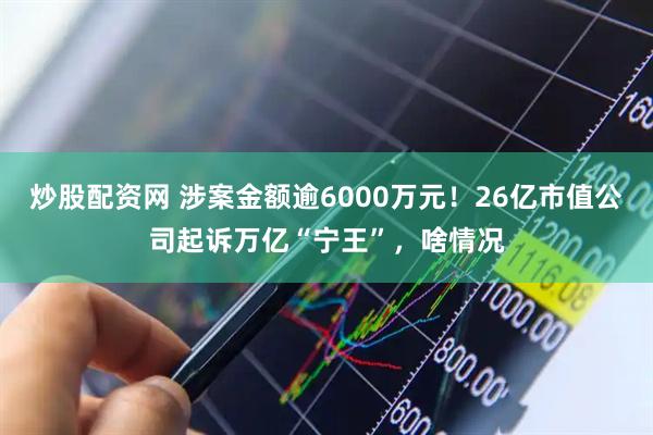 炒股配资网 涉案金额逾6000万元！26亿市值公司起诉万亿“宁王”，啥情况