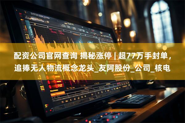 配资公司官网查询 揭秘涨停 | 超77万手封单，追捧无人物流概念龙头_友阿股份_公司_核电