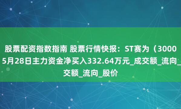 股票配资指数指南 股票行情快报：ST赛为（300044）5月28日主力资金净买入332.64万元_成交额_流向_股价