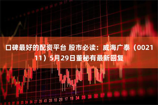 口碑最好的配资平台 股市必读：威海广泰（002111）5月29日董秘有最新回复