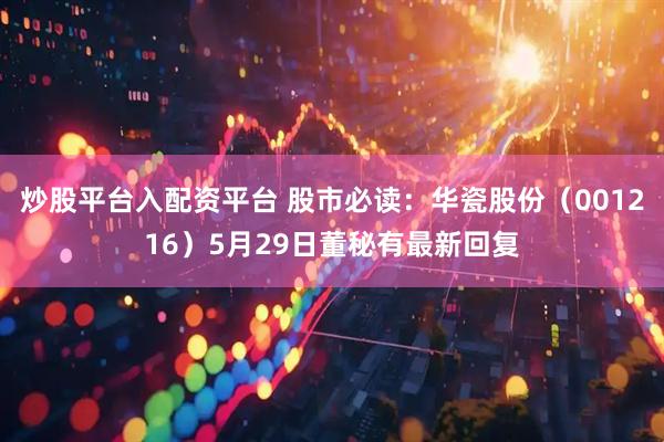 炒股平台入配资平台 股市必读：华瓷股份（001216）5月29日董秘有最新回复