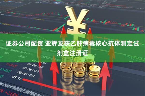 证券公司配资 亚辉龙获乙肝病毒核心抗体测定试剂盒注册证