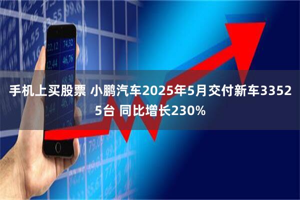 手机上买股票 小鹏汽车2025年5月交付新车33525台 同比增长230%