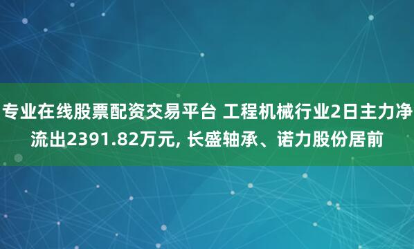 专业在线股票配资交易平台 工程机械行业2日主力净流出2391.82万元, 长盛轴承、诺力股份居前