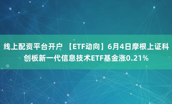 线上配资平台开户 【ETF动向】6月4日摩根上证科创板新一代信息技术ETF基金涨0.21%