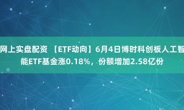 网上实盘配资 【ETF动向】6月4日博时科创板人工智能ETF基金涨0.18%，份额增加2.58亿份