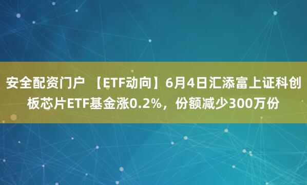 安全配资门户 【ETF动向】6月4日汇添富上证科创板芯片ETF基金涨0.2%，份额减少300万份