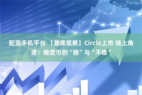 配资手机平台 【首席观察】Circle上市 链上角逐！稳定币的“稳”与“不稳”