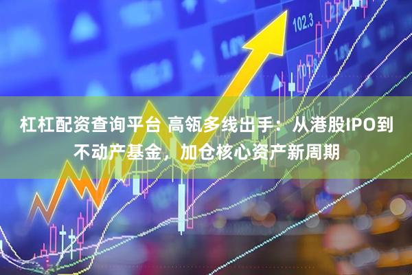 杠杠配资查询平台 高瓴多线出手：从港股IPO到不动产基金，加仓核心资产新周期