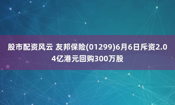 股市配资风云 友邦保险(01299)6月6日斥资2.04亿港元回购300万股
