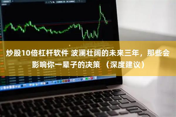 炒股10倍杠杆软件 波澜壮阔的未来三年，那些会影响你一辈子的决策 （深度建议）