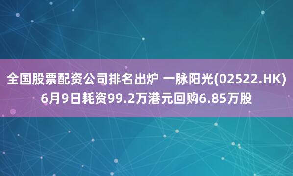 全国股票配资公司排名出炉 一脉阳光(02522.HK)6月9日耗资99.2万港元回购6.85万股