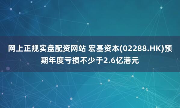 网上正规实盘配资网站 宏基资本(02288.HK)预期年度亏损不少于2.6亿港元