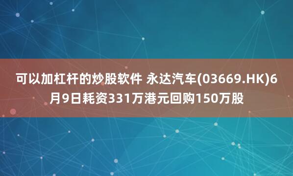 可以加杠杆的炒股软件 永达汽车(03669.HK)6月9日耗资331万港元回购150万股