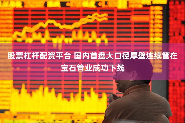 股票杠杆配资平台 国内首盘大口径厚壁连续管在宝石管业成功下线
