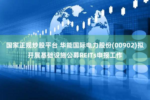 国家正规炒股平台 华能国际电力股份(00902)拟开展基础设施公募REITs申报工作