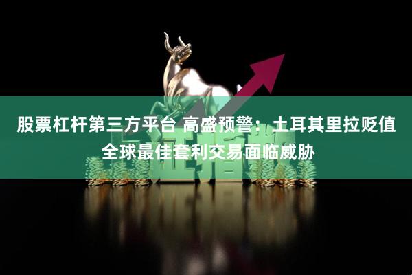 股票杠杆第三方平台 高盛预警：土耳其里拉贬值 全球最佳套利交易面临威胁