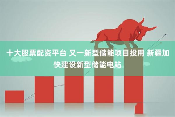 十大股票配资平台 又一新型储能项目投用 新疆加快建设新型储能电站