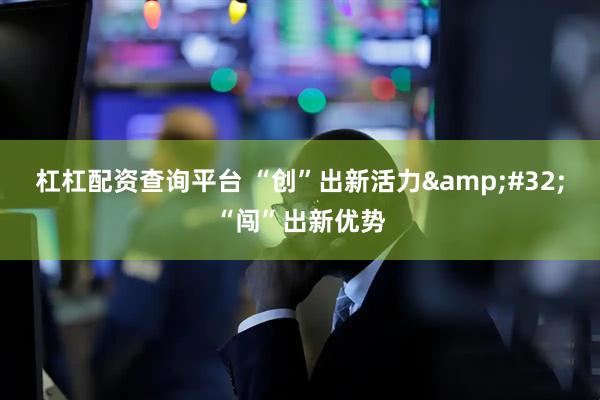 杠杠配资查询平台 “创”出新活力&#32;“闯”出新优势