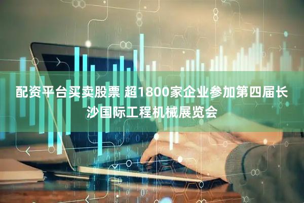 配资平台买卖股票 超1800家企业参加第四届长沙国际工程机械展览会