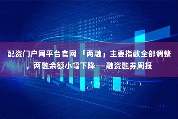 配资门户网平台官网 「两融」主要指数全部调整，两融余额小幅下降——融资融券周报