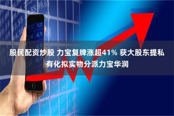 股民配资炒股 力宝复牌涨超41% 获大股东提私有化拟实物分派力宝华润