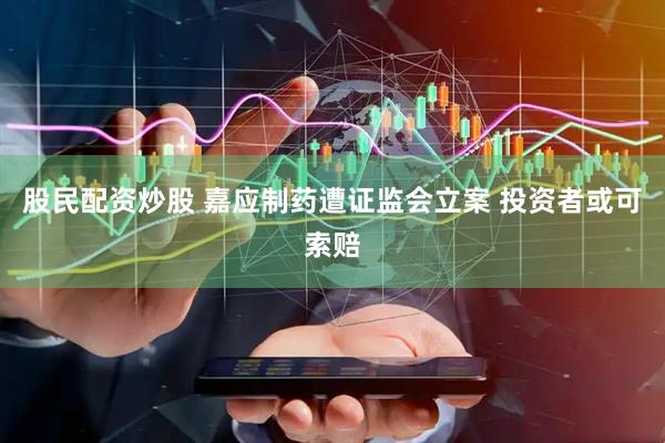 股民配资炒股 嘉应制药遭证监会立案 投资者或可索赔