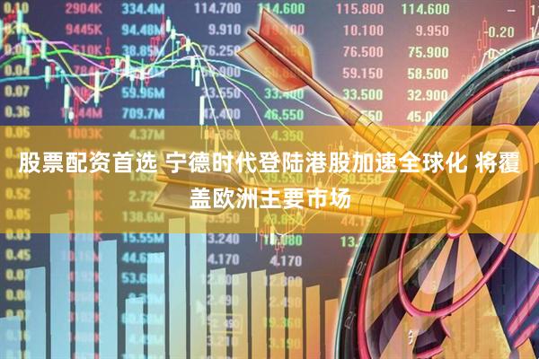 股票配资首选 宁德时代登陆港股加速全球化 将覆盖欧洲主要市场