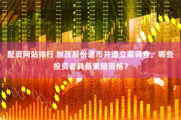 配资网站排行 世茂股份退市并遭立案调查，哪些投资者具备索赔资格？