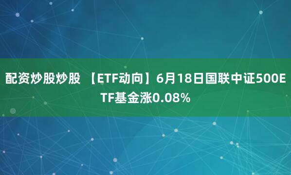配资炒股炒股 【ETF动向】6月18日国联中证500ETF基金涨0.08%