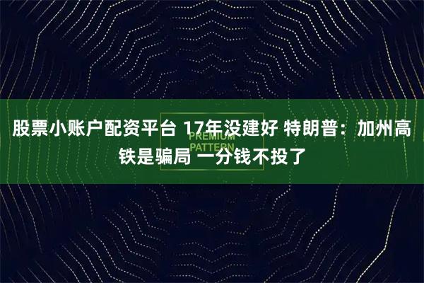 股票小账户配资平台 17年没建好 特朗普：加州高铁是骗局 一分钱不投了