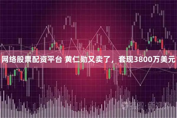 网络股票配资平台 黄仁勋又卖了，套现3800万美元